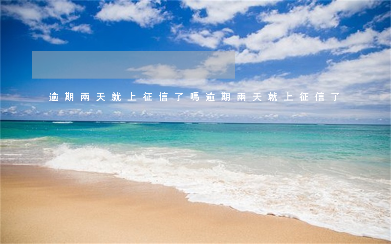 逾期兩天就上征信了嗎（逾期兩天就上征信了）