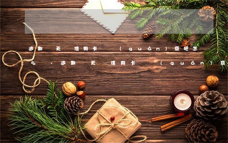 逾期兩天還信用卡沒關(guān)系吧怎么辦-逾期兩天還信用卡沒關(guān)系吧怎么辦呢