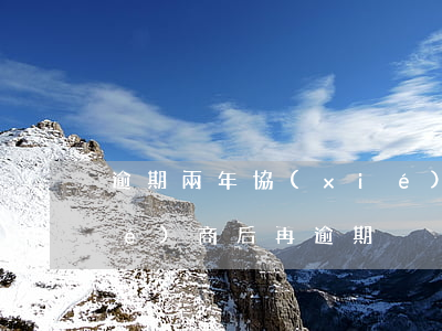 逾期兩年協(xié)商還清 逾期協(xié)商后再逾期