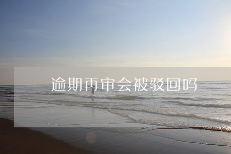 逾期再审会被驳回吗