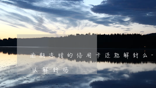 逾期冻结的信用卡还能解封么-逾期封卡可以解封吗