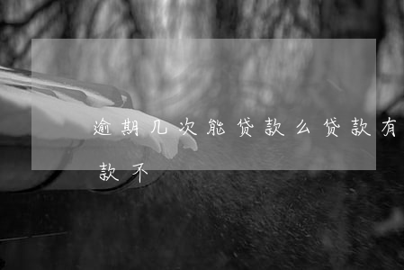 逾期几次能贷款么(贷款有几次逾期还可以贷款不)