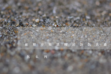 逾期分期法院起訴怎么處理(來分期逾期法院怎么判)