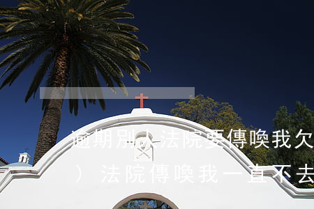 逾期別人法院要傳喚我(欠別人錢(qián),法院傳喚,我一直不去)
