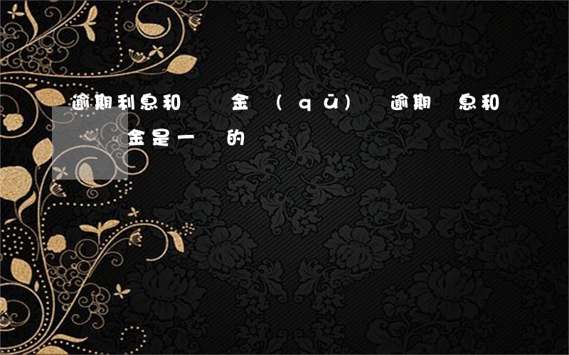 逾期利息和滯納金區(qū)別(逾期罰息和滯納金是一樣的嗎)