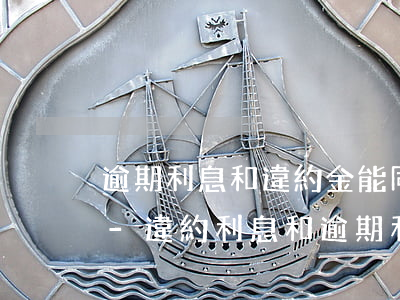 逾期利息和違約金能同時(shí)收取嗎-違約利息和逾期利息