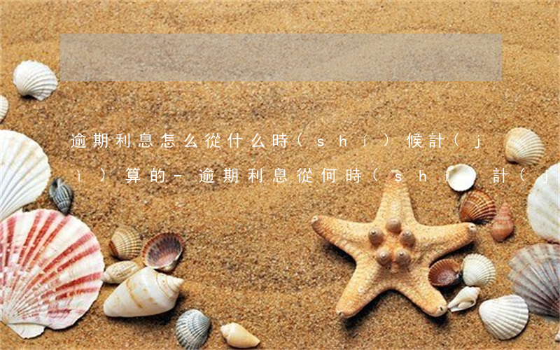 逾期利息怎么從什么時(shí)候計(jì)算的-逾期利息從何時(shí)計(jì)算