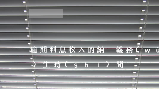 逾期利息收入的納稅義務(wù)發(fā)生時(shí)間