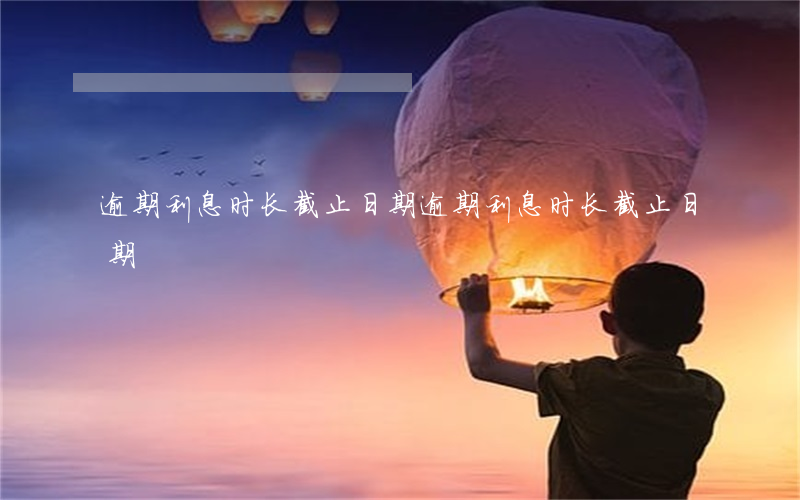 逾期利息时长截止日期(逾期利息时长截止日期)