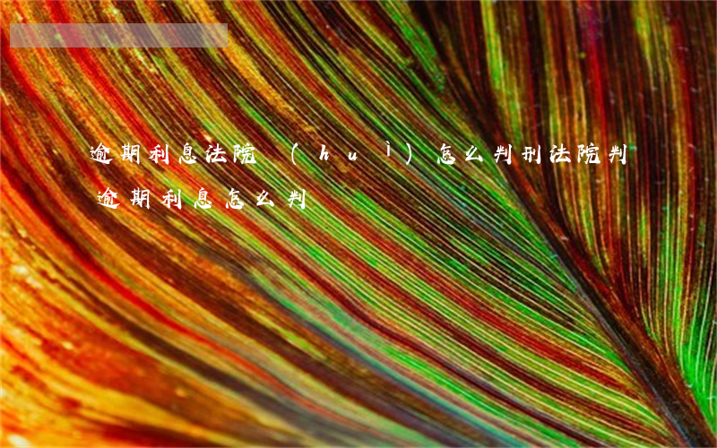 逾期利息法院會(huì)怎么判刑(法院判逾期利息怎么判)