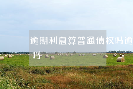 逾期利息算普通债权吗（逾期利息算普通债权吗）