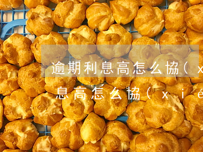 逾期利息高怎么協(xié)商減少(逾期利息高怎么協(xié)商減少)
