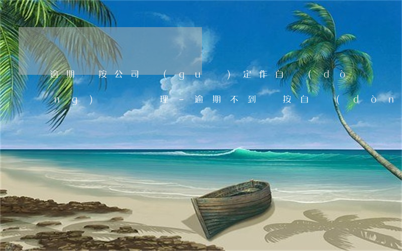 逾期則按公司規(guī)定作自動(dòng)離職處理-逾期不到崗按自動(dòng)離職