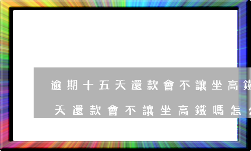 逾期十五天還款會不讓坐高鐵嗎-逾期十五天還款會不讓坐高鐵嗎怎么辦