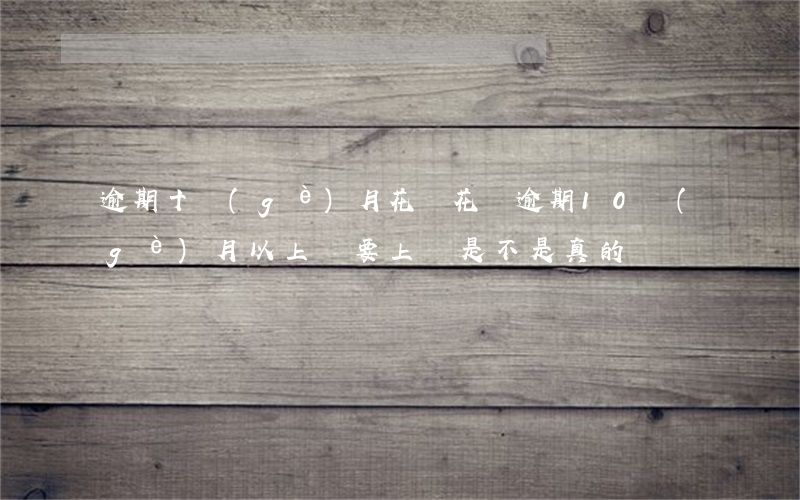 逾期十個(gè)月花唄 花唄逾期10個(gè)月以上說要上門是不是真的