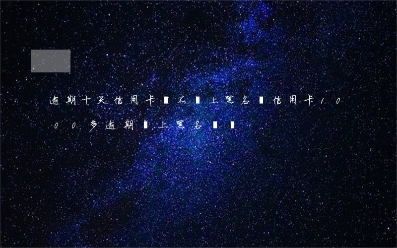 逾期十天信用卡會不會上黑名單 信用卡1000多逾期會上黑名單嗎
