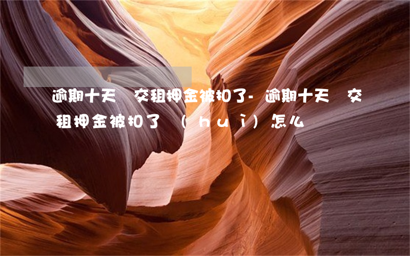 逾期十天沒交租押金被扣了-逾期十天沒交租押金被扣了會(huì)怎么樣