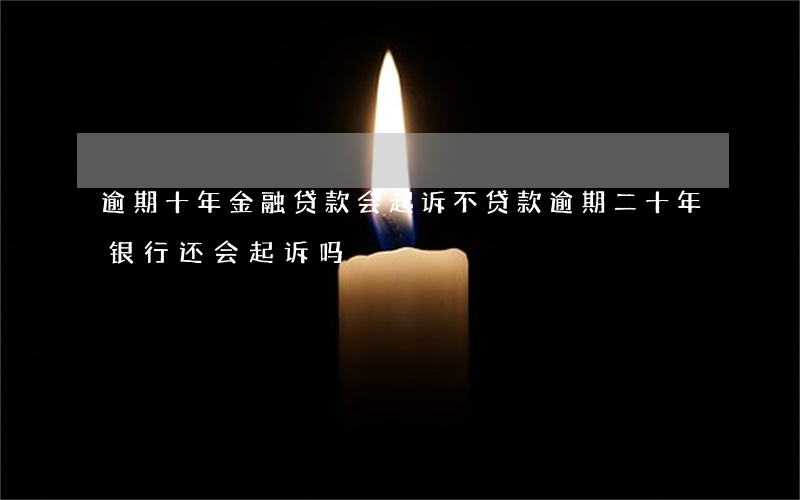 逾期十年金融贷款会起诉不(贷款逾期二十年银行还会起诉吗)