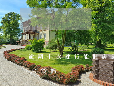 逾期十次建行能批房贷吗(逾期十次建行能批房贷吗)