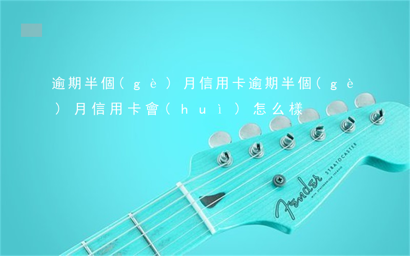 逾期半個(gè)月信用卡(逾期半個(gè)月信用卡會(huì)怎么樣)