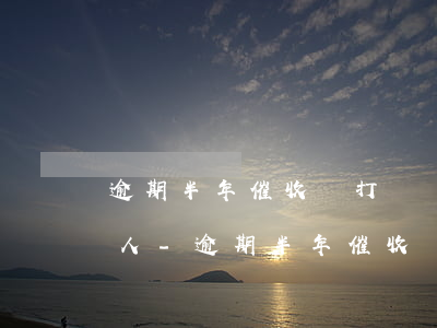 逾期半年催收還打電話給聯(lián)系人-逾期半年催收還打電話給聯(lián)系人怎么辦