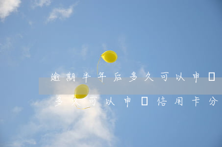 逾期半年后多久可以申請信用卡(逾期半年后多久可以申請信用卡分期)
