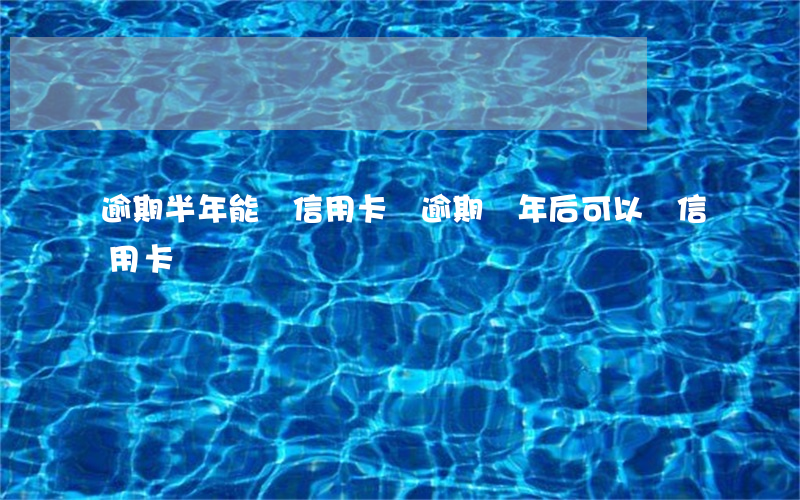 逾期半年能辦信用卡嗎(逾期幾年后可以辦信用卡)
