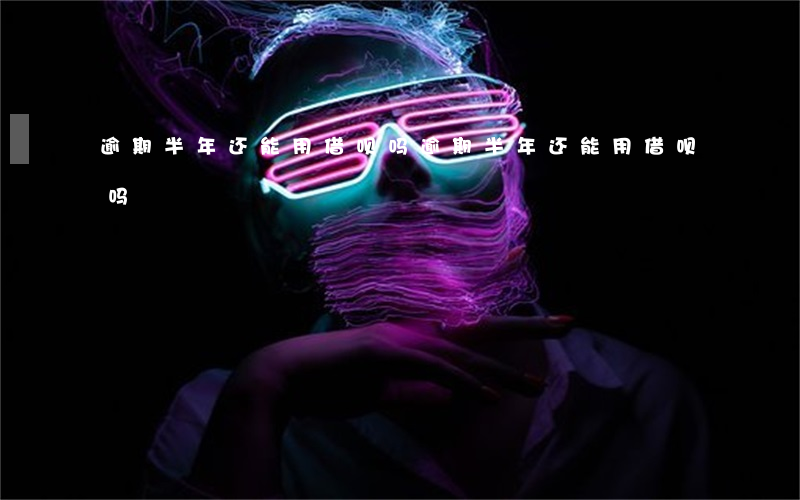 逾期半年还能用借呗吗 逾期半年还能用借呗吗