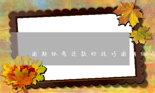 逾期协商还款的技巧(逾期协商还款的技巧)
