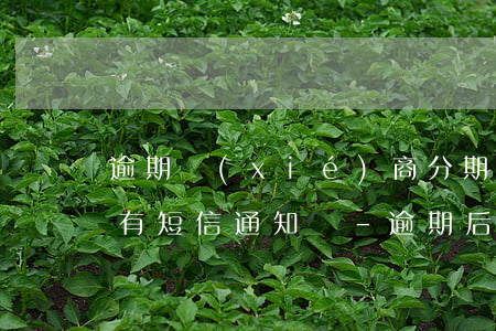 逾期協(xié)商分期成功會(huì)有短信通知嗎-逾期后協(xié)商分期