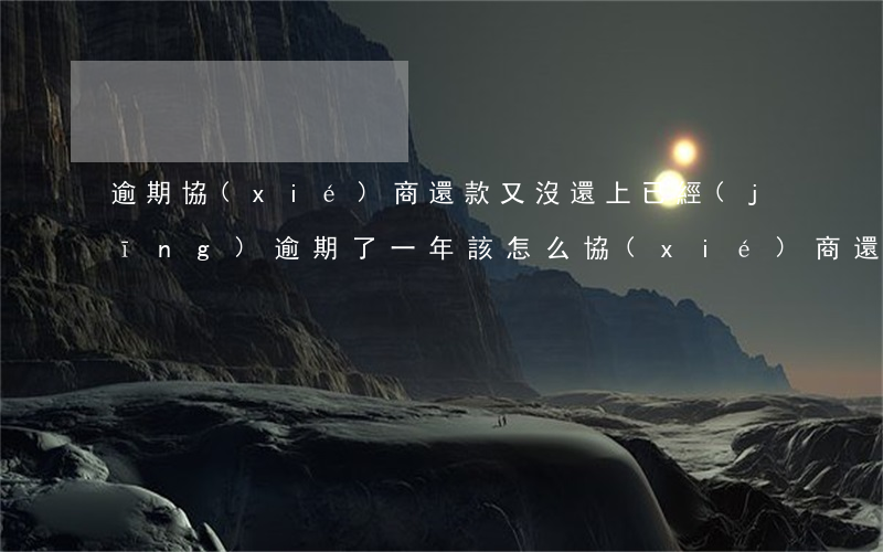 逾期協(xié)商還款又沒還上(已經(jīng)逾期了一年該怎么協(xié)商還款)