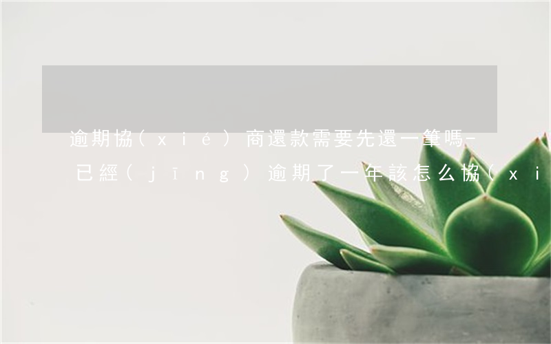 逾期協(xié)商還款需要先還一筆嗎-已經(jīng)逾期了一年該怎么協(xié)商還款
