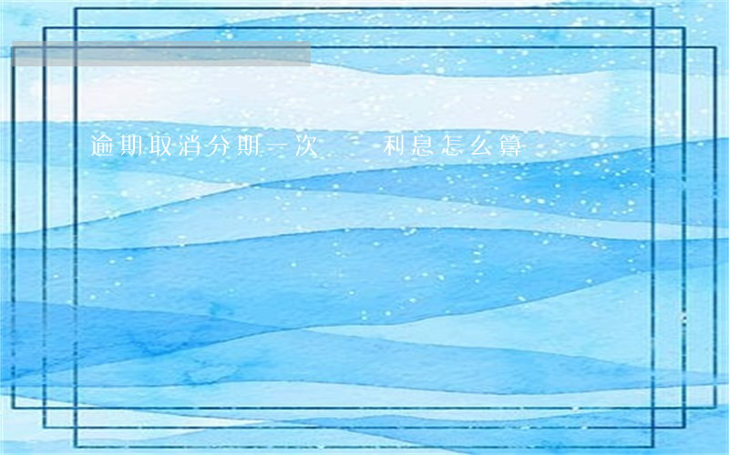 逾期取消分期一次償還利息怎么算