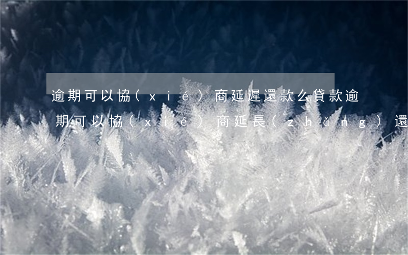 逾期可以協(xié)商延遲還款么(貸款逾期可以協(xié)商延長(zhǎng)還款期限嗎)
