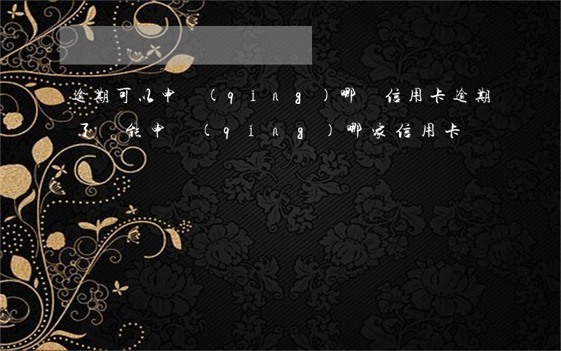 逾期可以申請(qǐng)哪張信用卡(逾期了還能申請(qǐng)哪家信用卡)