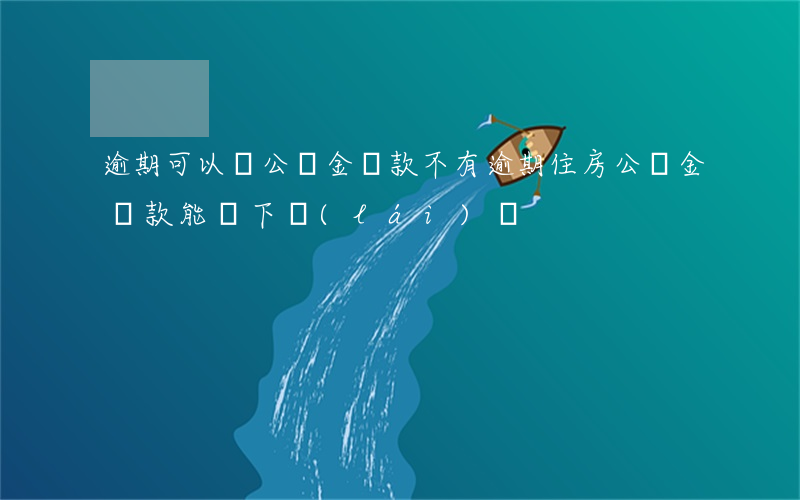逾期可以貸公積金貸款不(有逾期住房公積金貸款能貸下來(lái)嗎)