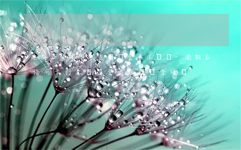 逾期后信用卡利息違約金要求還嗎-逾期后信用卡利息違約金要求還嗎合法嗎