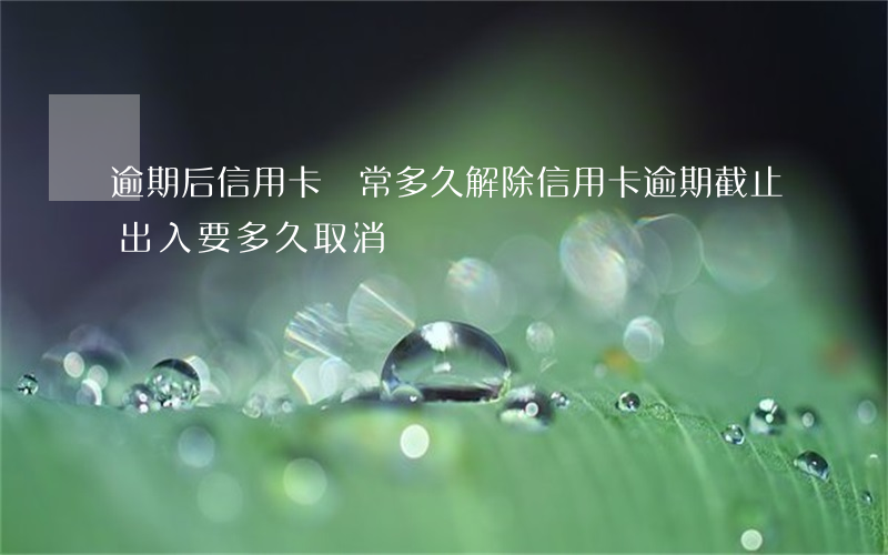 逾期后信用卡異常多久解除（信用卡逾期截止出入要多久取消）