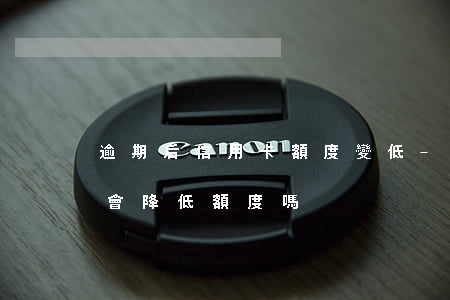 逾期后信用卡額度變低-長期還最低信用卡會降低額度嗎