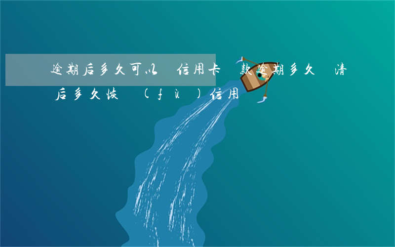 逾期后多久可以辦信用卡還款(逾期多久還清后多久恢復(fù)信用)