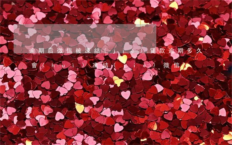 逾期后微信被凍結(jié)(貸款逾期多久會(huì)凍結(jié)微信)