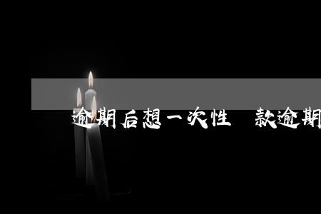 逾期后想一次性還款 逾期后一次性還清