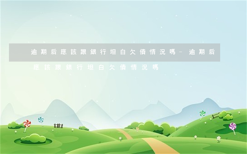 逾期后應該跟銀行坦白欠債情況嗎-逾期后應該跟銀行坦白欠債情況嗎