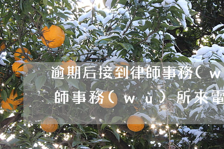 逾期后接到律師事務(wù)所電話（逾期律師事務(wù)所來電）