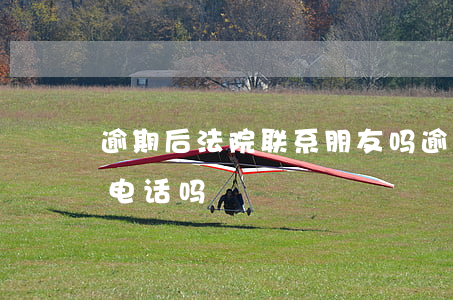 逾期后法院联系朋友吗 逾期可以打亲戚朋友电话吗