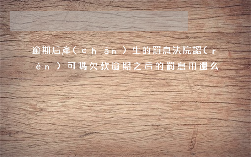 逾期后產(chǎn)生的罰息法院認(rèn)可嗎 欠款逾期之后的罰息用還么