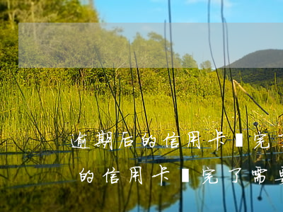 逾期后的信用卡還完了需要注銷嗎-逾期后的信用卡還完了需要注銷嗎怎么辦