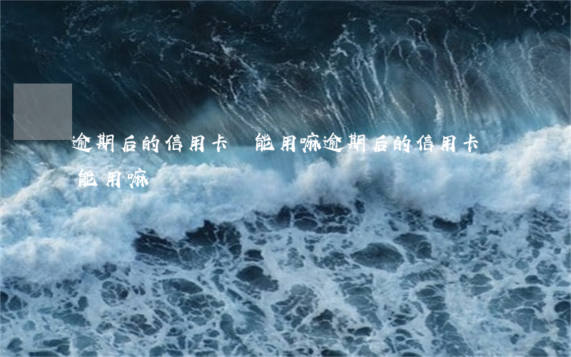 逾期后的信用卡還能用嘛(逾期后的信用卡還能用嘛)