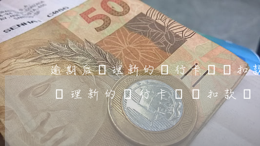 逾期后辦理新的銀行卡還會扣款嗎-逾期后辦理新的銀行卡還會扣款嗎怎么辦