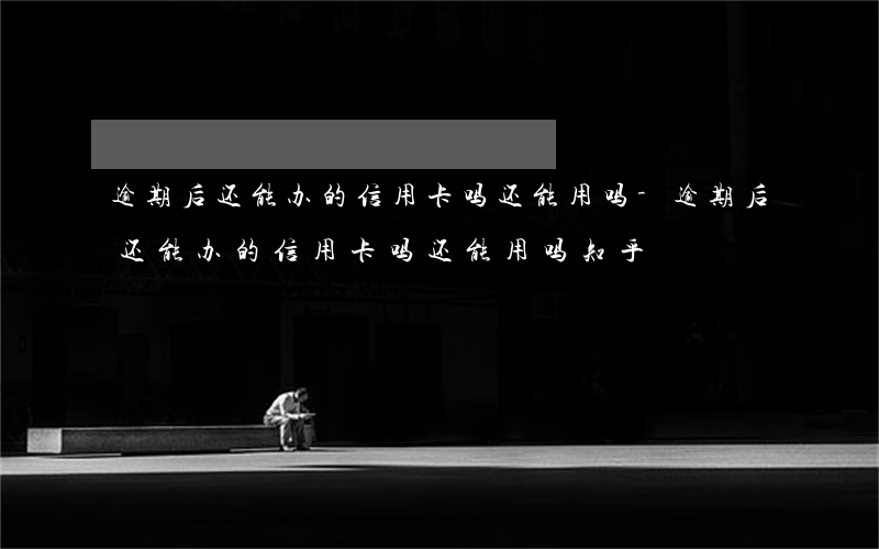 逾期后还能办的信用卡吗还能用吗-逾期后还能办的信用卡吗还能用吗知乎